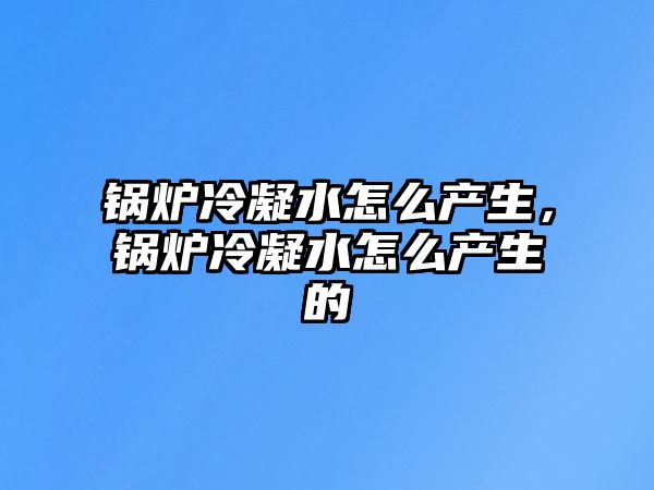 鍋爐冷凝水怎么產(chǎn)生，鍋爐冷凝水怎么產(chǎn)生的