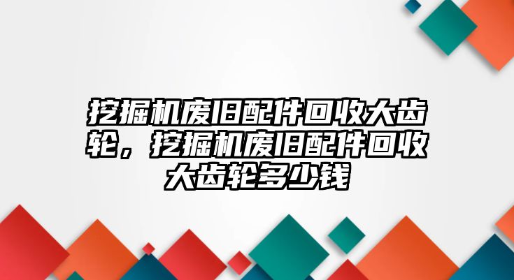 挖掘機(jī)廢舊配件回收大齒輪，挖掘機(jī)廢舊配件回收大齒輪多少錢