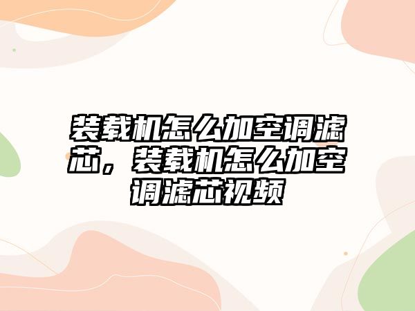 裝載機怎么加空調(diào)濾芯，裝載機怎么加空調(diào)濾芯視頻