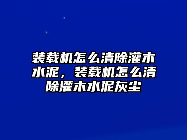 裝載機怎么清除灌木水泥，裝載機怎么清除灌木水泥灰塵