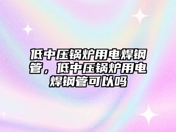 低中壓鍋爐用電焊鋼管，低中壓鍋爐用電焊鋼管可以嗎