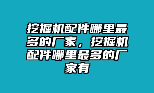 挖掘機(jī)配件哪里最多的廠家，挖掘機(jī)配件哪里最多的廠家有