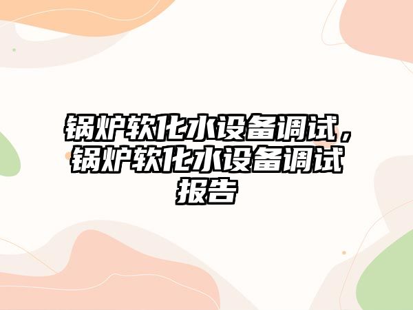 鍋爐軟化水設備調(diào)試，鍋爐軟化水設備調(diào)試報告