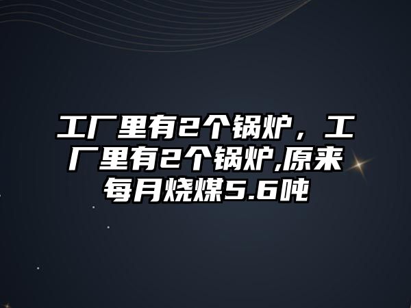 工廠里有2個鍋爐，工廠里有2個鍋爐,原來每月燒煤5.6噸