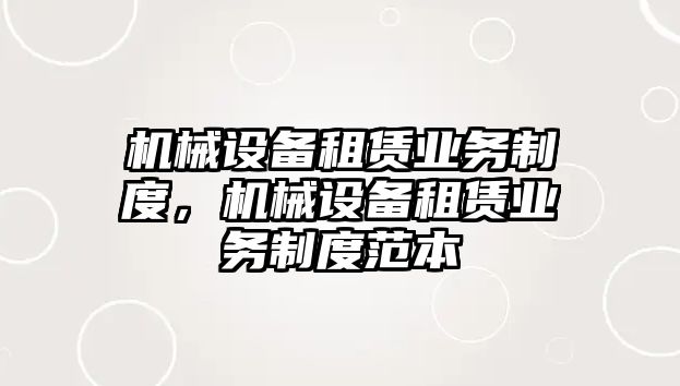 機械設(shè)備租賃業(yè)務(wù)制度，機械設(shè)備租賃業(yè)務(wù)制度范本