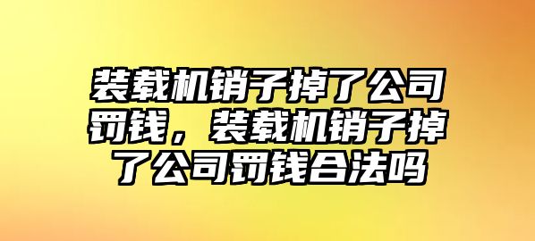 裝載機(jī)銷子掉了公司罰錢，裝載機(jī)銷子掉了公司罰錢合法嗎