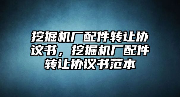 挖掘機(jī)廠配件轉(zhuǎn)讓協(xié)議書，挖掘機(jī)廠配件轉(zhuǎn)讓協(xié)議書范本