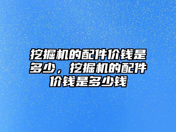 挖掘機的配件價錢是多少，挖掘機的配件價錢是多少錢