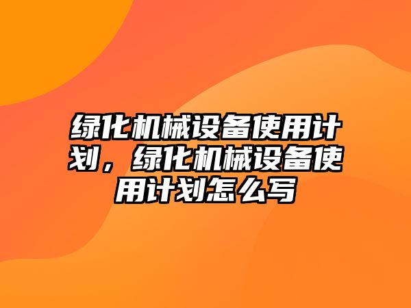 綠化機(jī)械設(shè)備使用計(jì)劃，綠化機(jī)械設(shè)備使用計(jì)劃怎么寫