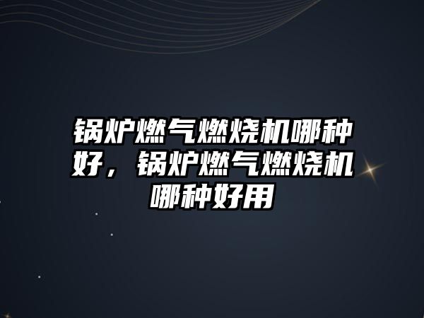 鍋爐燃?xì)馊紵龣C(jī)哪種好，鍋爐燃?xì)馊紵龣C(jī)哪種好用