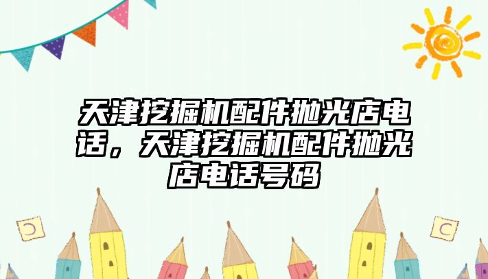 天津挖掘機配件拋光店電話，天津挖掘機配件拋光店電話號碼