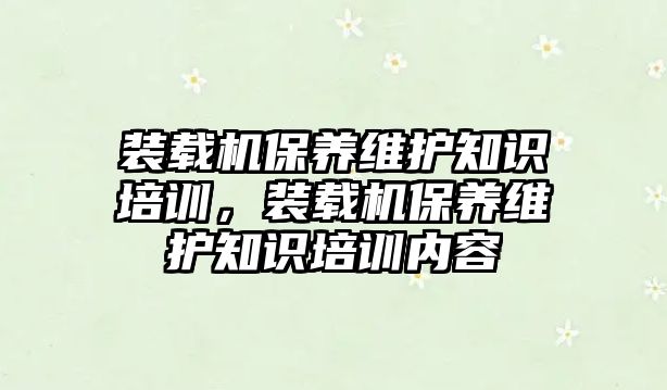 裝載機保養(yǎng)維護知識培訓，裝載機保養(yǎng)維護知識培訓內(nèi)容