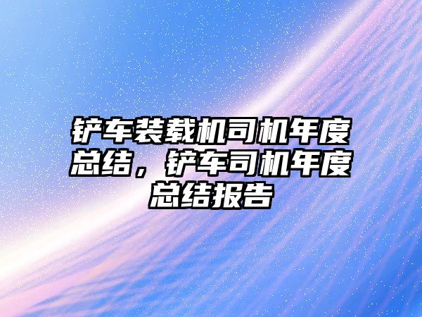 鏟車裝載機(jī)司機(jī)年度總結(jié)，鏟車司機(jī)年度總結(jié)報告