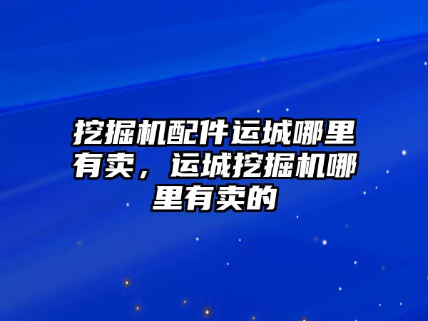 挖掘機配件運城哪里有賣，運城挖掘機哪里有賣的