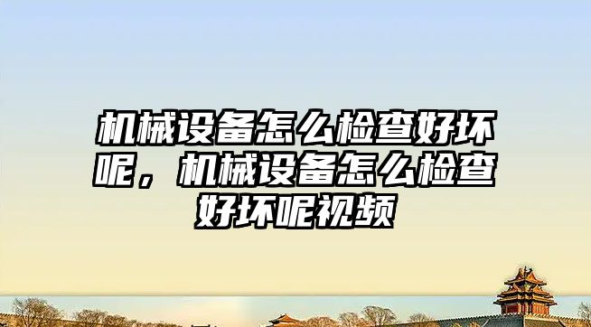 機械設備怎么檢查好壞呢，機械設備怎么檢查好壞呢視頻