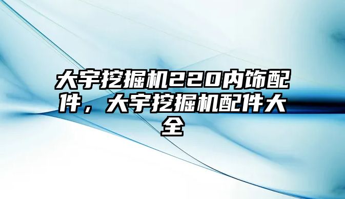 大宇挖掘機(jī)220內(nèi)飾配件，大宇挖掘機(jī)配件大全