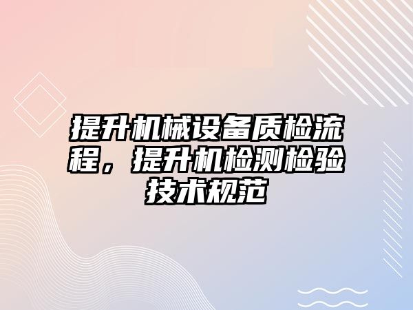 提升機械設(shè)備質(zhì)檢流程，提升機檢測檢驗技術(shù)規(guī)范