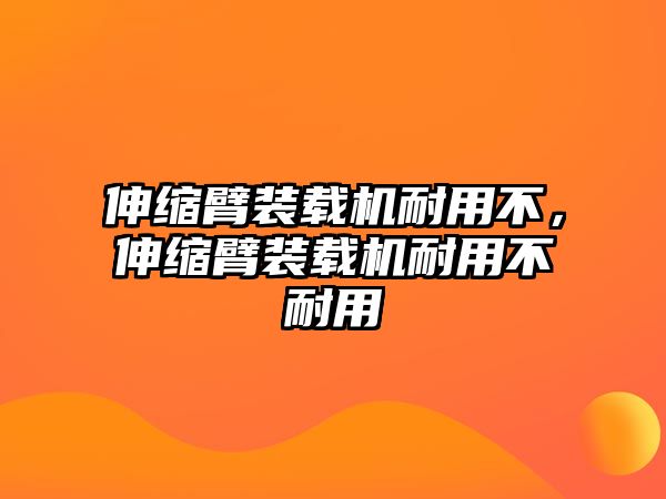 伸縮臂裝載機(jī)耐用不，伸縮臂裝載機(jī)耐用不耐用