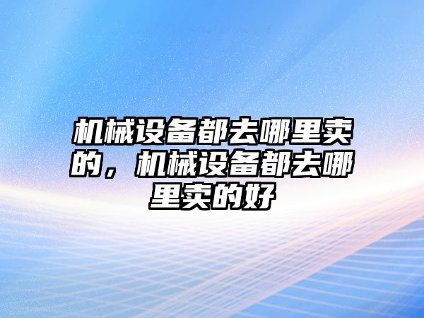 機(jī)械設(shè)備都去哪里賣的，機(jī)械設(shè)備都去哪里賣的好