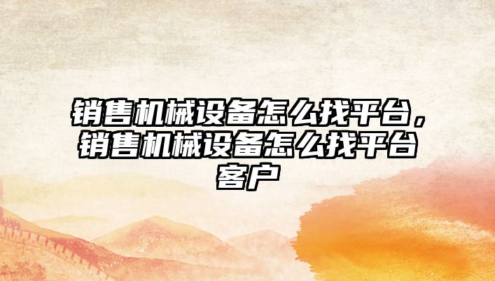 銷售機械設備怎么找平臺，銷售機械設備怎么找平臺客戶