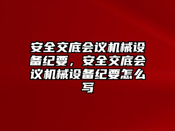 安全交底會議機(jī)械設(shè)備紀(jì)要，安全交底會議機(jī)械設(shè)備紀(jì)要怎么寫