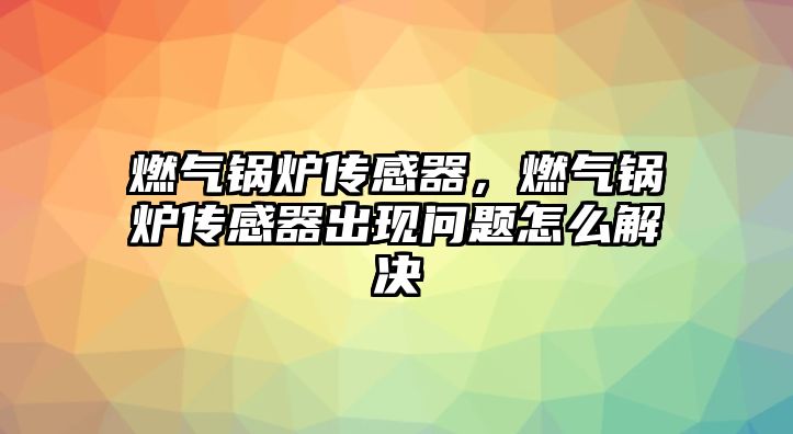 燃?xì)忮仩t傳感器，燃?xì)忮仩t傳感器出現(xiàn)問題怎么解決