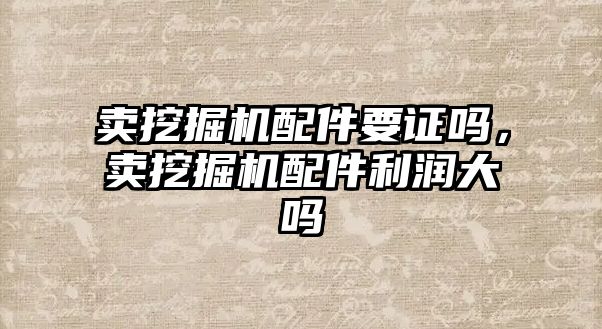 賣挖掘機配件要證嗎，賣挖掘機配件利潤大嗎