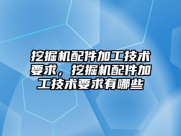 挖掘機配件加工技術(shù)要求，挖掘機配件加工技術(shù)要求有哪些