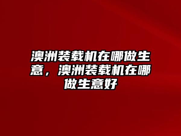 澳洲裝載機(jī)在哪做生意，澳洲裝載機(jī)在哪做生意好