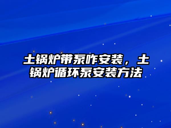 土鍋爐帶泵咋安裝，土鍋爐循環(huán)泵安裝方法