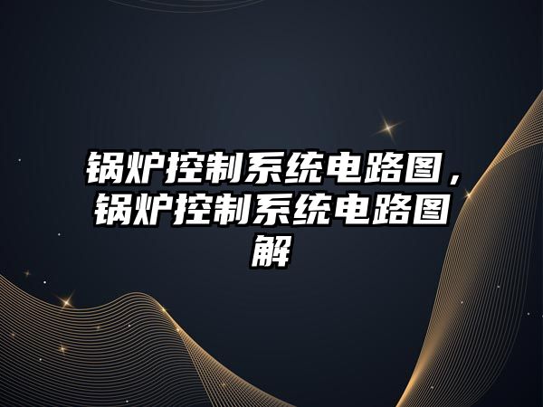 鍋爐控制系統(tǒng)電路圖，鍋爐控制系統(tǒng)電路圖解