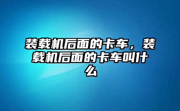 裝載機(jī)后面的卡車，裝載機(jī)后面的卡車叫什么