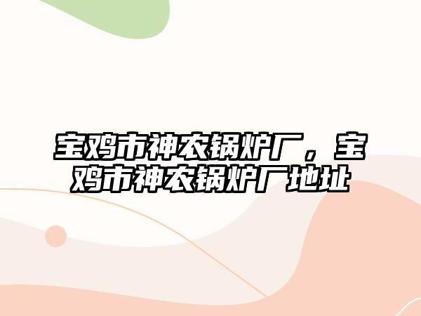 寶雞市神農(nóng)鍋爐廠，寶雞市神農(nóng)鍋爐廠地址