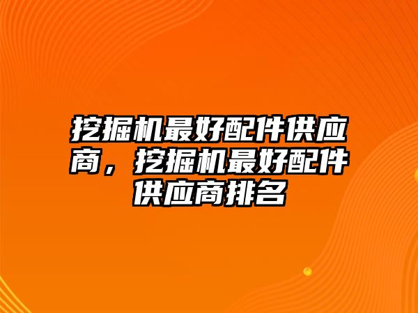 挖掘機(jī)最好配件供應(yīng)商，挖掘機(jī)最好配件供應(yīng)商排名