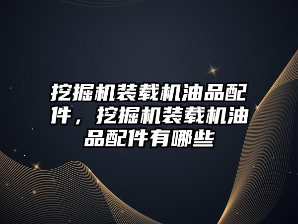 挖掘機裝載機油品配件，挖掘機裝載機油品配件有哪些