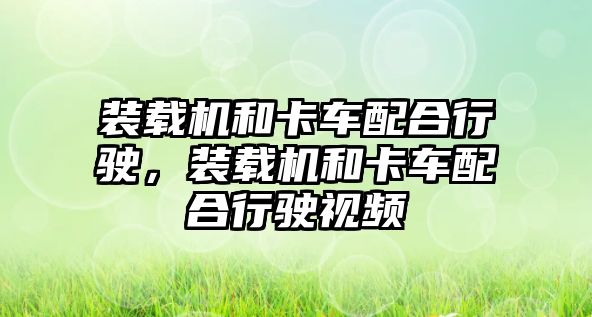 裝載機和卡車配合行駛，裝載機和卡車配合行駛視頻