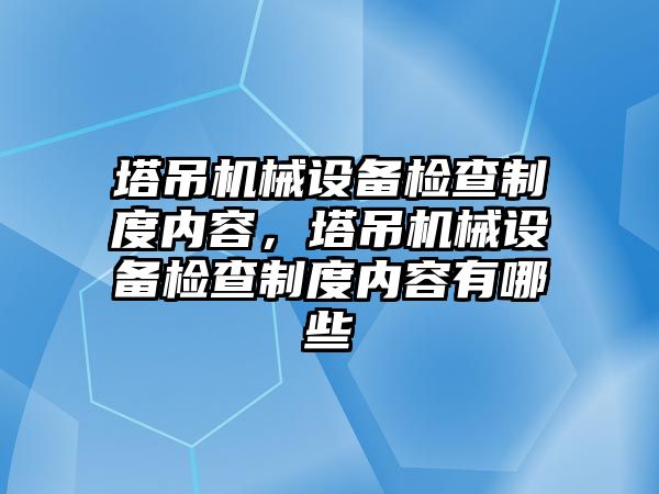 塔吊機械設備檢查制度內容，塔吊機械設備檢查制度內容有哪些