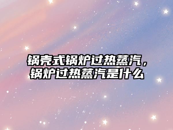 鍋殼式鍋爐過(guò)熱蒸汽，鍋爐過(guò)熱蒸汽是什么