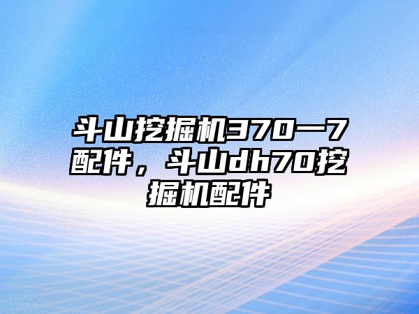 斗山挖掘機370一7配件，斗山dh70挖掘機配件