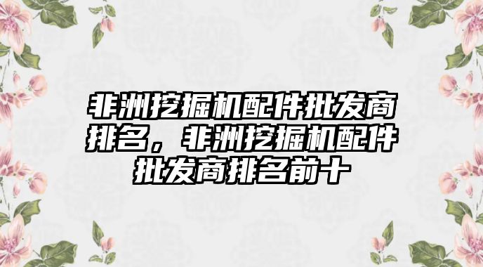 非洲挖掘機配件批發(fā)商排名，非洲挖掘機配件批發(fā)商排名前十