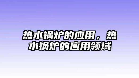 熱水鍋爐的應(yīng)用，熱水鍋爐的應(yīng)用領(lǐng)域