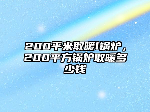 200平米取暖l鍋爐，200平方鍋爐取暖多少錢