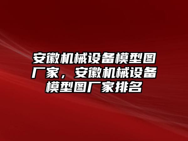 安徽機械設(shè)備模型圖廠家，安徽機械設(shè)備模型圖廠家排名