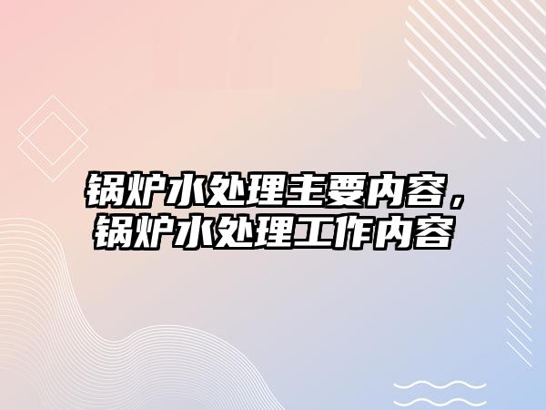 鍋爐水處理主要內(nèi)容，鍋爐水處理工作內(nèi)容