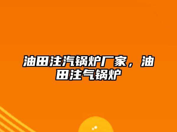 油田注汽鍋爐廠家，油田注氣鍋爐