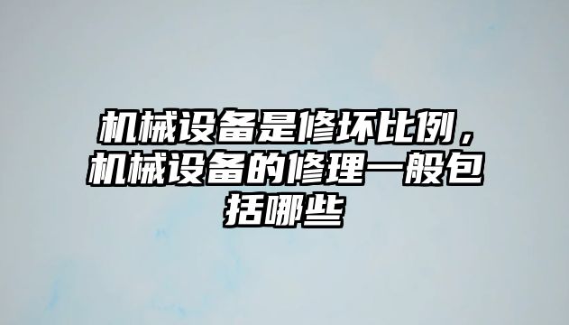 機(jī)械設(shè)備是修壞比例，機(jī)械設(shè)備的修理一般包括哪些