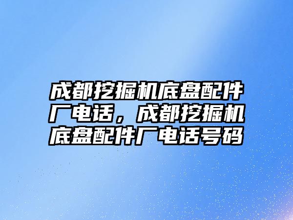 成都挖掘機底盤配件廠電話，成都挖掘機底盤配件廠電話號碼