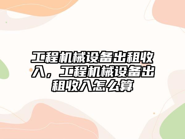 工程機械設(shè)備出租收入，工程機械設(shè)備出租收入怎么算