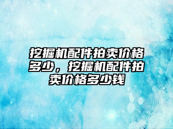 挖掘機配件拍賣價格多少，挖掘機配件拍賣價格多少錢