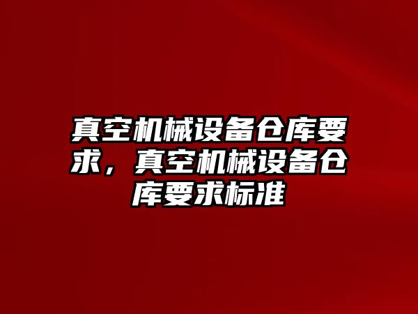 真空機械設(shè)備倉庫要求，真空機械設(shè)備倉庫要求標(biāo)準(zhǔn)